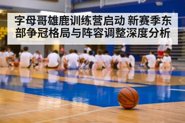 字母哥雄鹿训练营启动 新赛季东部争冠格局与阵容调整深度分析